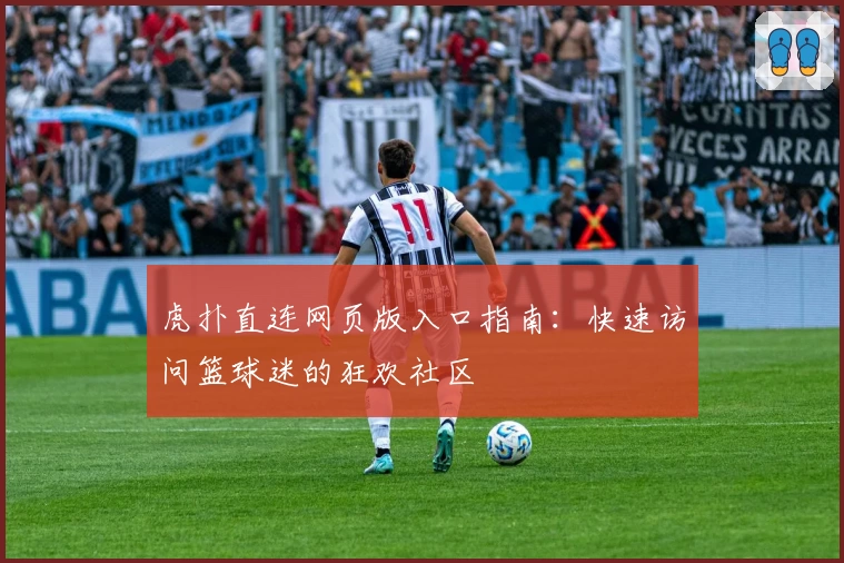 虎扑直连网页版入口指南：快速访问篮球迷的狂欢社区