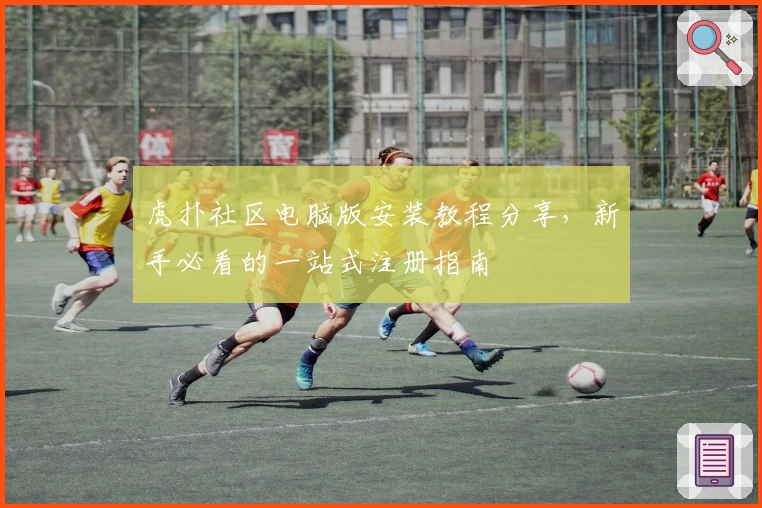 虎扑社区电脑版安装教程分享，新手必看的一站式注册指南