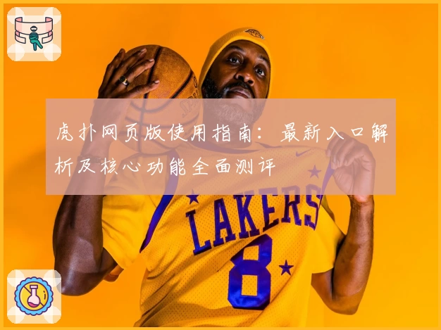 虎扑网页版使用指南：最新入口解析及核心功能全面测评