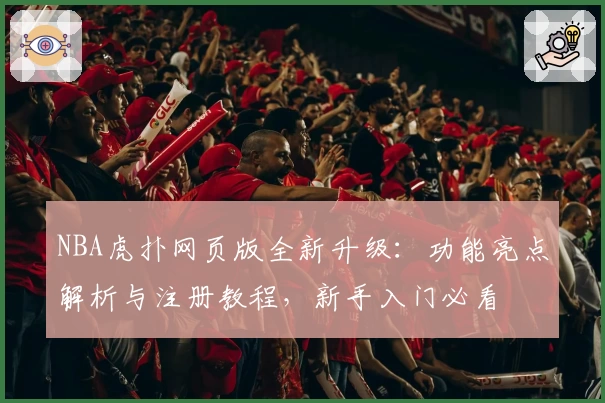NBA虎扑网页版全新升级：功能亮点解析与注册教程，新手入门必看