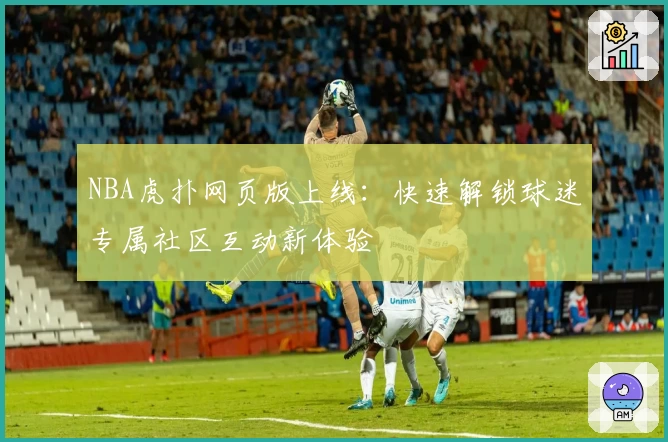 NBA虎扑网页版上线：快速解锁球迷专属社区互动新体验