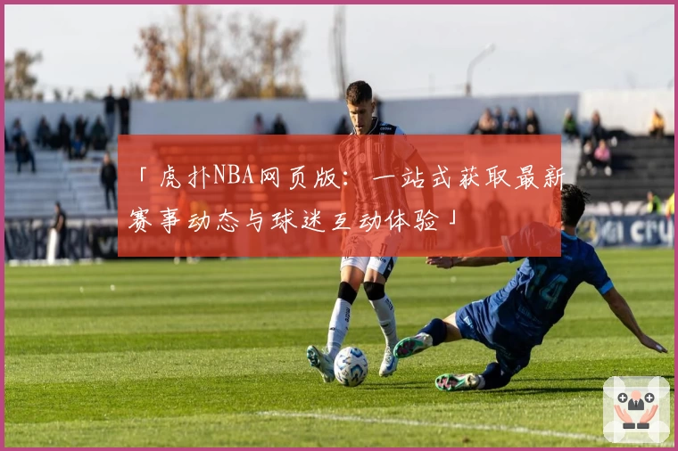 「虎扑NBA网页版：一站式获取最新赛事动态与球迷互动体验」