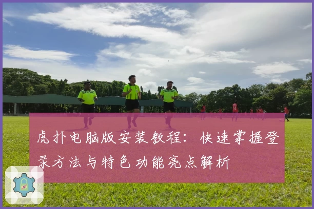 虎扑电脑版安装教程：快速掌握登录方法与特色功能亮点解析