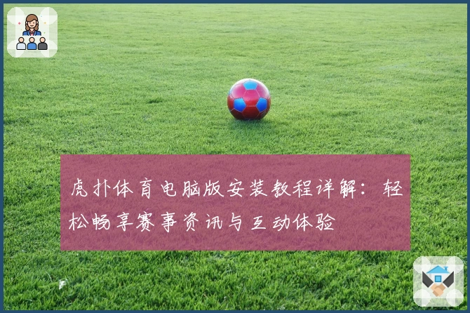虎扑体育电脑版安装教程详解:轻松畅享赛事资讯与互动体验