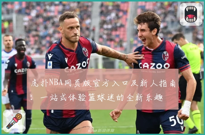 虎扑NBA网页版官方入口及新人指南：一站式体验篮球迷的全新乐趣