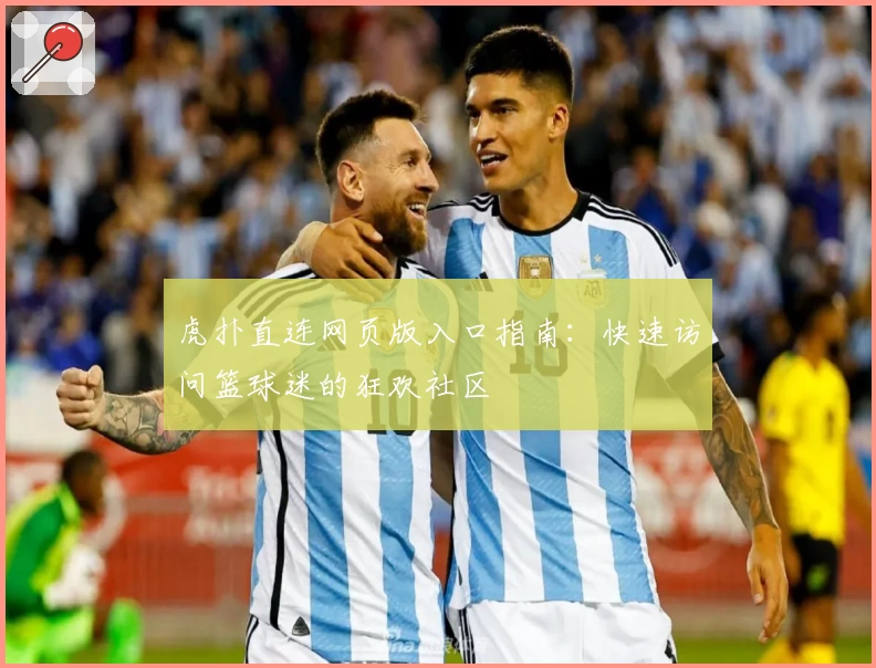 虎扑直连网页版入口指南：快速访问篮球迷的狂欢社区