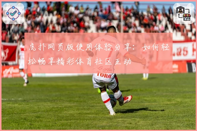 虎扑网页版使用体验分享：如何轻松畅享精彩体育社区互动