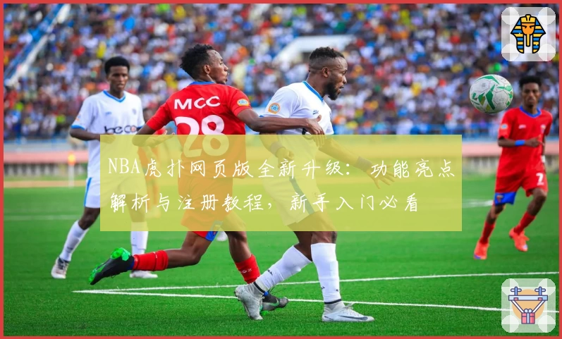 NBA虎扑网页版全新升级：功能亮点解析与注册教程，新手入门必看