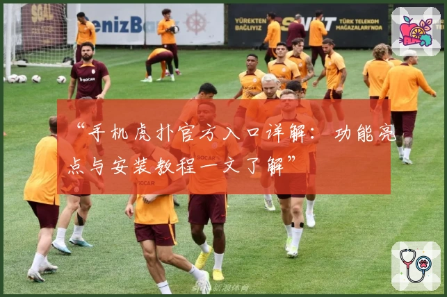 “手机虎扑官方入口详解：功能亮点与安装教程一文了解”