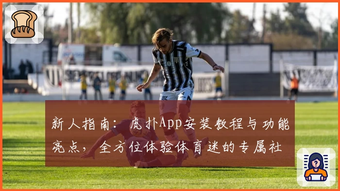 新人指南：虎扑App安装教程与功能亮点，全方位体验体育迷的专属社区