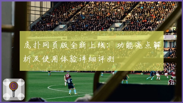 虎扑网页版全新上线：功能亮点解析及使用体验详细评测