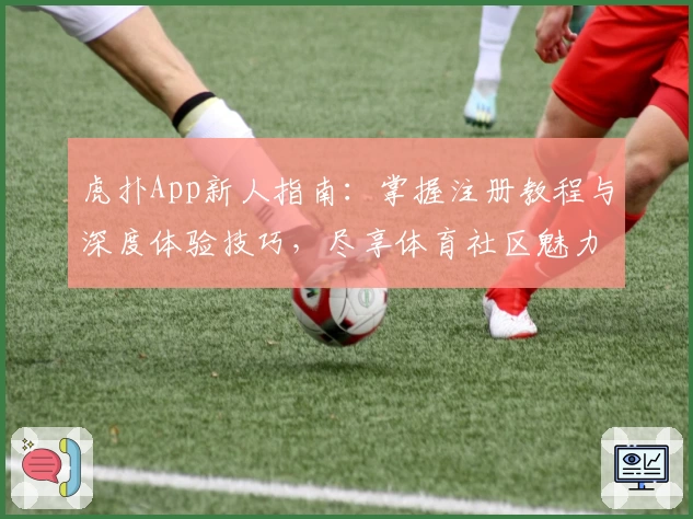虎扑App新人指南：掌握注册教程与深度体验技巧，尽享体育社区魅力