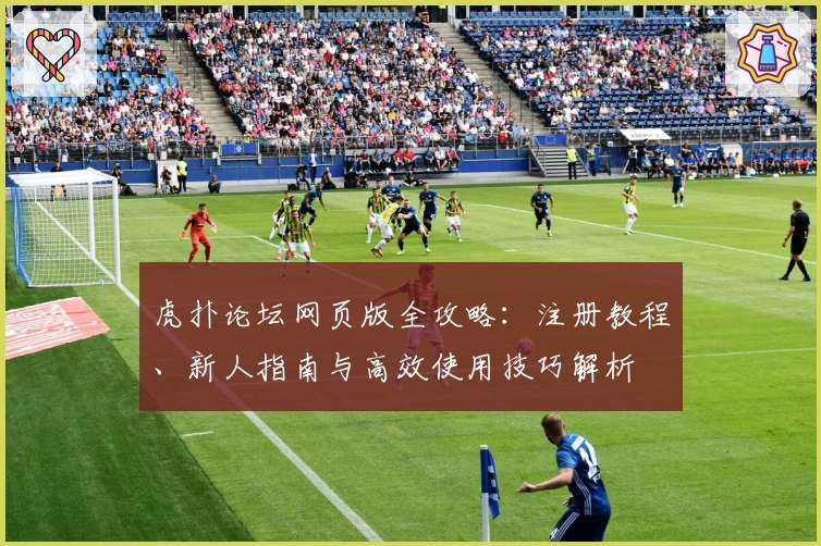 虎扑论坛网页版全攻略：注册教程、新人指南与高效使用技巧解析