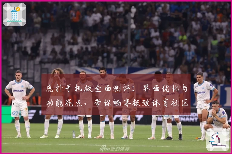 虎扑手机版全面测评：界面优化与功能亮点，带你畅享极致体育社区体验