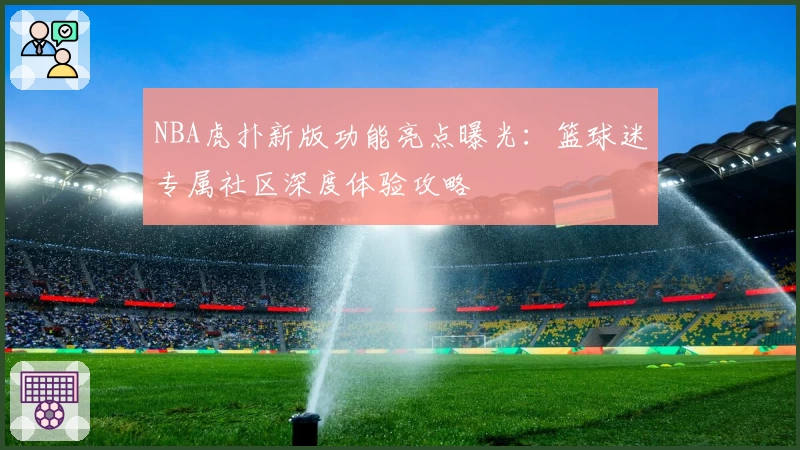 NBA虎扑新版功能亮点曝光：篮球迷专属社区深度体验攻略