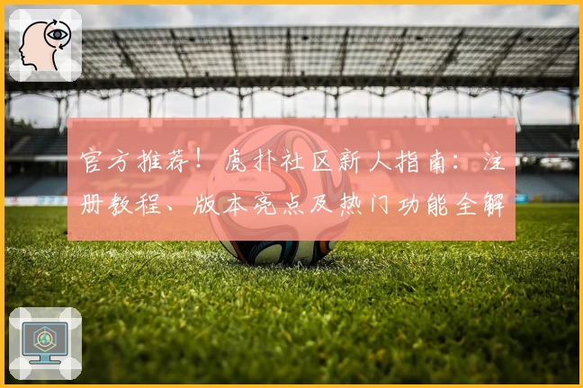官方推荐！虎扑社区新人指南：注册教程、版本亮点及热门功能全解读