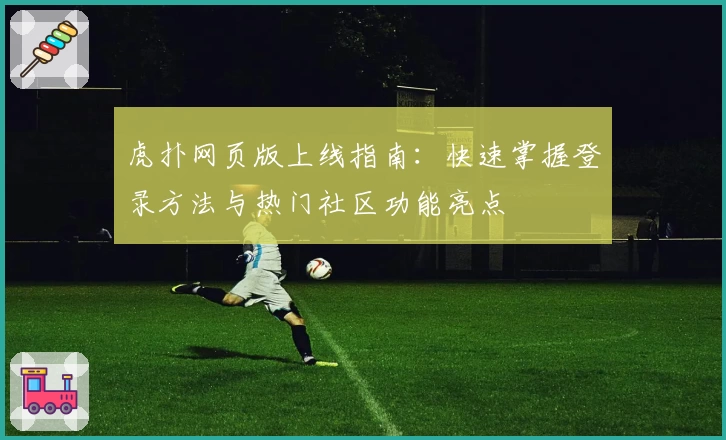 虎扑网页版上线指南：快速掌握登录方法与热门社区功能亮点