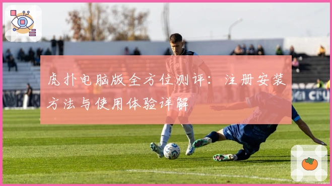 虎扑电脑版全方位测评：注册安装方法与使用体验详解