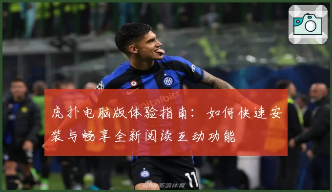 虎扑电脑版体验指南：如何快速安装与畅享全新阅读互动功能