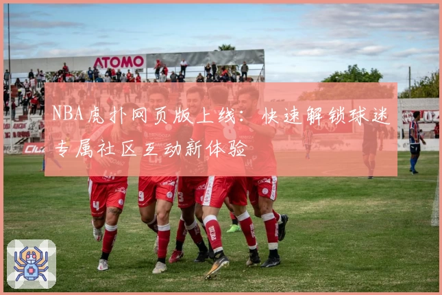 NBA虎扑网页版上线：快速解锁球迷专属社区互动新体验
